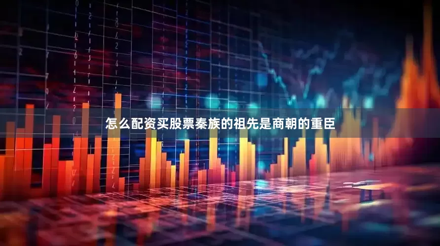 怎么配资买股票秦族的祖先是商朝的重臣