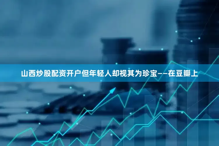 山西炒股配资开户但年轻人却视其为珍宝——在豆瓣上