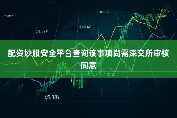 配资炒股安全平台查询该事项尚需深交所审核同意