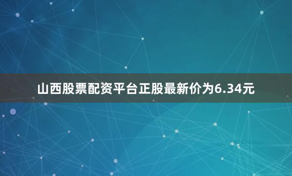 山西股票配资平台正股最新价为6.34元