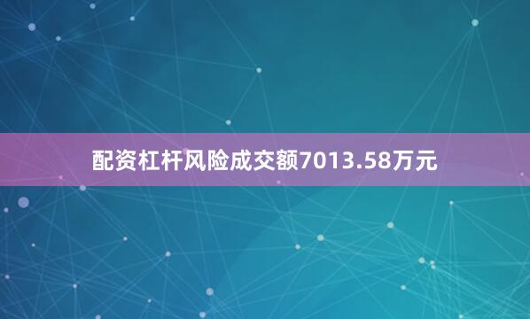 配资杠杆风险成交额7013.58万元