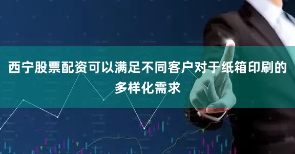 西宁股票配资可以满足不同客户对于纸箱印刷的多样化需求