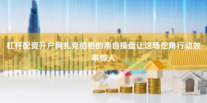 杠杆配资开户网扎克伯格的亲自操盘让这场挖角行动效率惊人