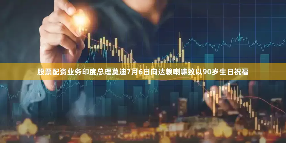 股票配资业务印度总理莫迪7月6日向达赖喇嘛致以90岁生日祝福