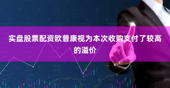 实盘股票配资　　欧普康视为本次收购支付了较高的溢价