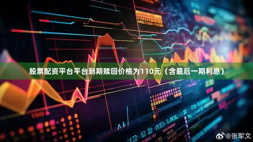 股票配资平台平台到期赎回价格为110元（含最后一期利息）