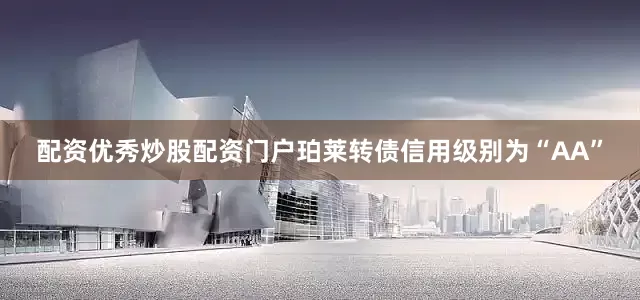 配资优秀炒股配资门户珀莱转债信用级别为“AA”