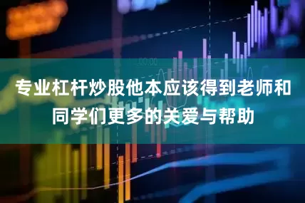 专业杠杆炒股他本应该得到老师和同学们更多的关爱与帮助