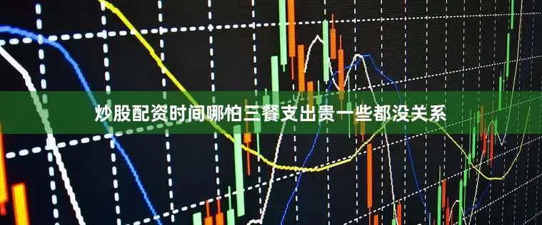炒股配资时间哪怕三餐支出贵一些都没关系
