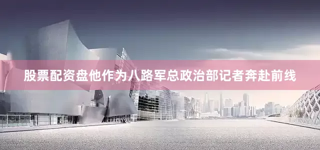 股票配资盘他作为八路军总政治部记者奔赴前线