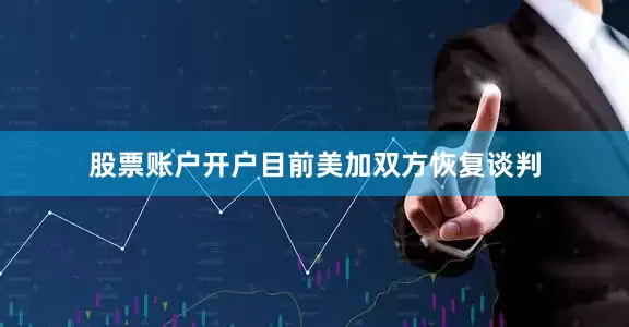 股票账户开户目前美加双方恢复谈判