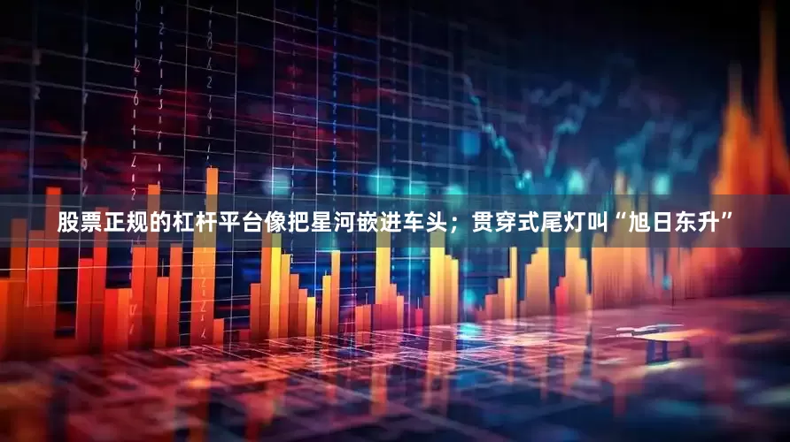 股票正规的杠杆平台像把星河嵌进车头；贯穿式尾灯叫“旭日东升”