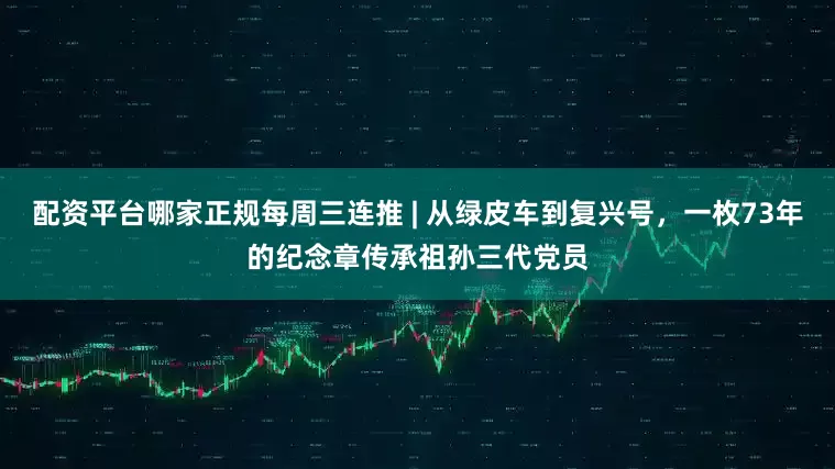 配资平台哪家正规每周三连推 | 从绿皮车到复兴号，一枚73年的纪念章传承祖孙三代党员