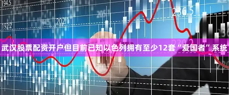 武汉股票配资开户但目前已知以色列拥有至少12套“爱国者”系统