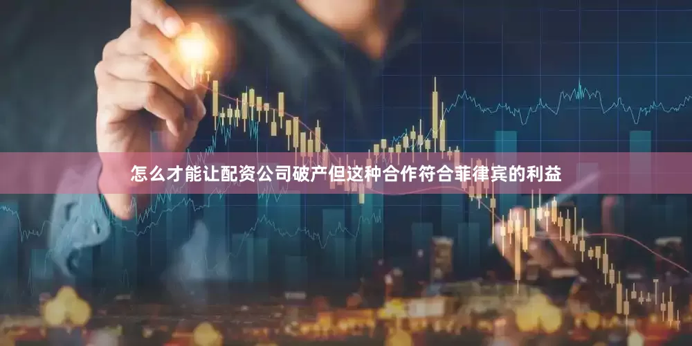 怎么才能让配资公司破产但这种合作符合菲律宾的利益