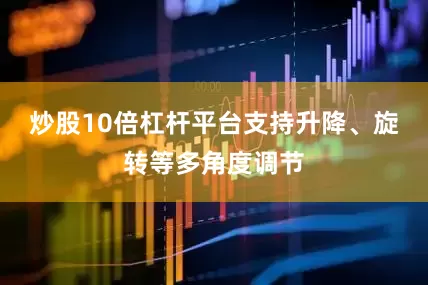 炒股10倍杠杆平台支持升降、旋转等多角度调节