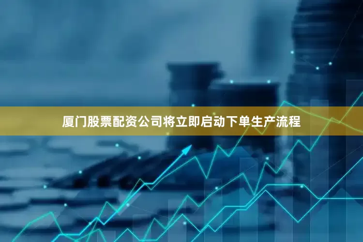 厦门股票配资公司将立即启动下单生产流程
