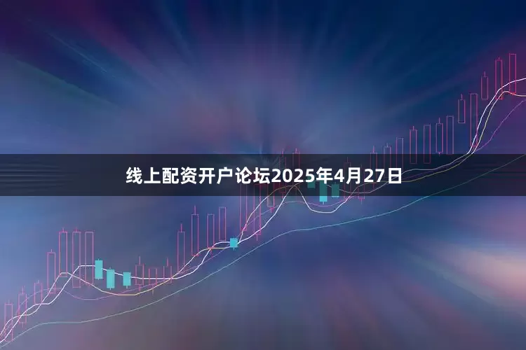 线上配资开户论坛2025年4月27日