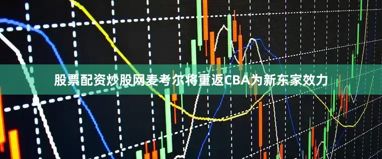 股票配资炒股网麦考尔将重返CBA为新东家效力