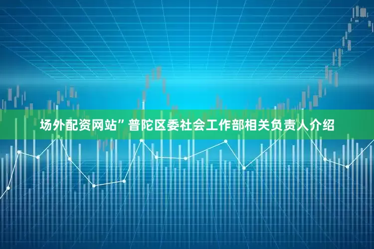 场外配资网站”普陀区委社会工作部相关负责人介绍