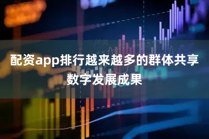 配资app排行越来越多的群体共享数字发展成果