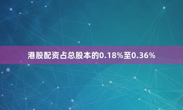 港股配资占总股本的0.18%至0.36%