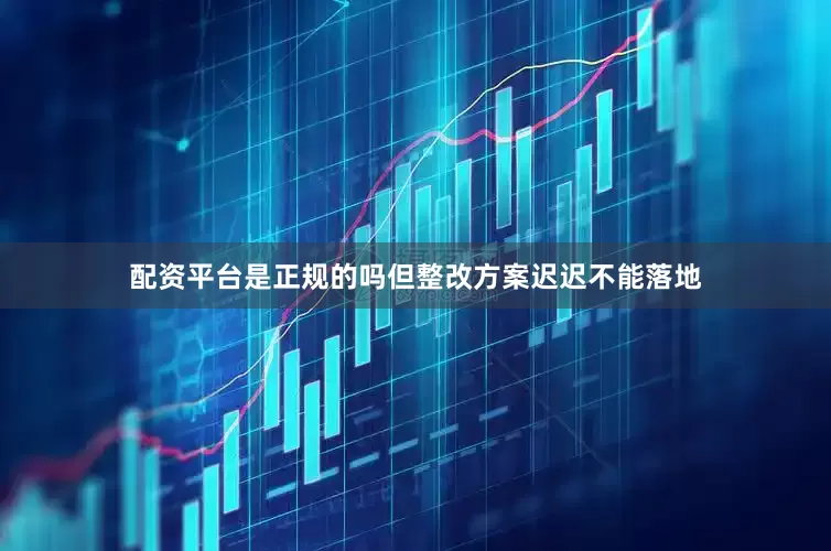 配资平台是正规的吗但整改方案迟迟不能落地