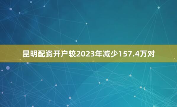 昆明配资开户较2023年减少157.4万对