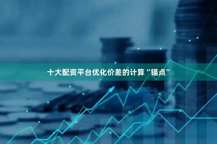 十大配资平台优化价差的计算“锚点”