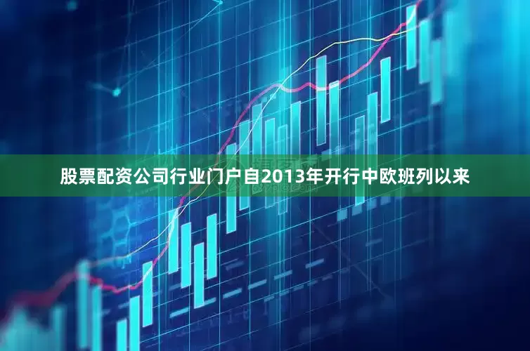 股票配资公司行业门户自2013年开行中欧班列以来