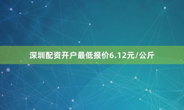 深圳配资开户最低报价6.12元/公斤