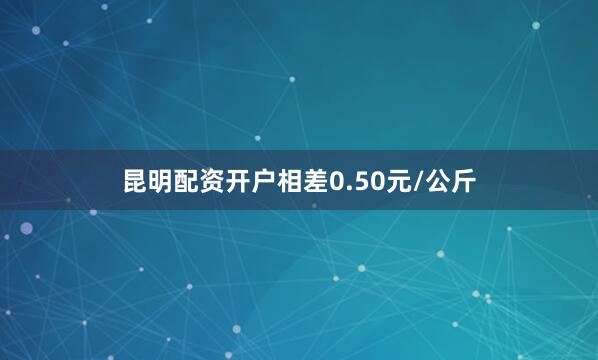 昆明配资开户相差0.50元/公斤