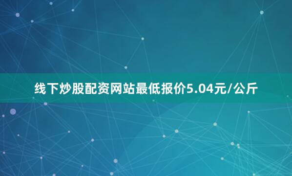 线下炒股配资网站最低报价5.04元/公斤