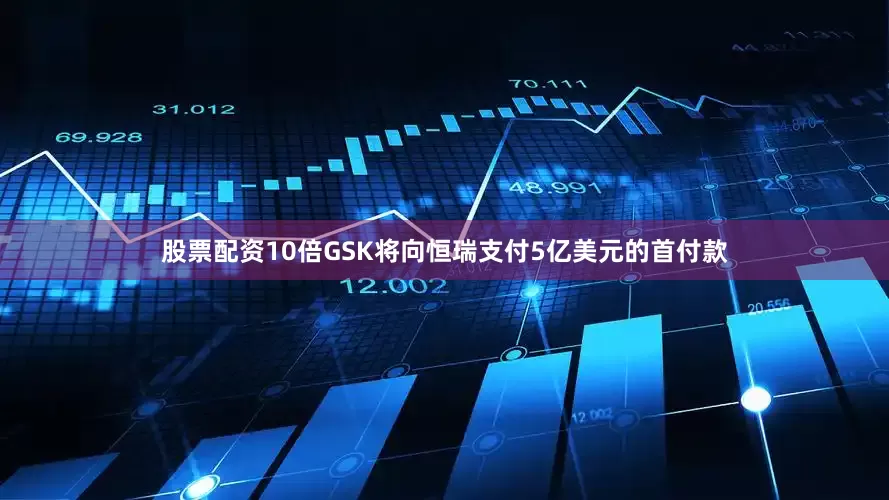 股票配资10倍GSK将向恒瑞支付5亿美元的首付款