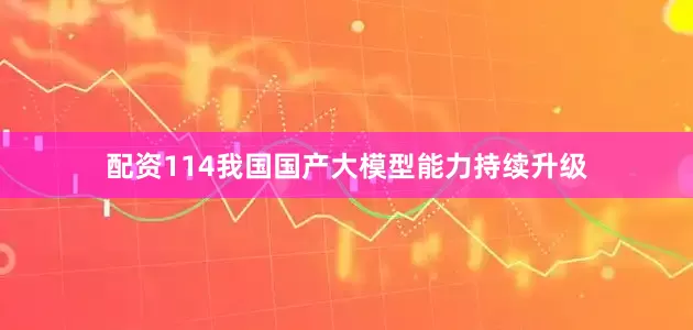 配资114我国国产大模型能力持续升级