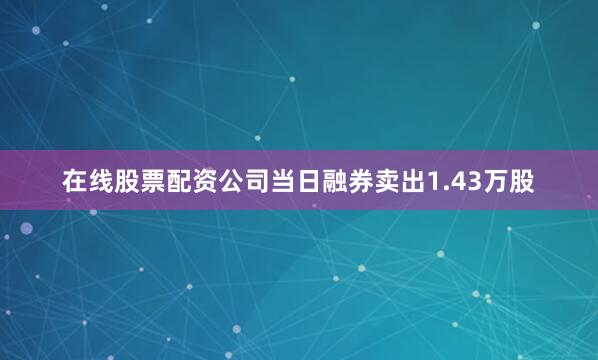 在线股票配资公司当日融券卖出1.43万股