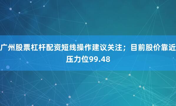 广州股票杠杆配资短线操作建议关注；目前股价靠近压力位99.48