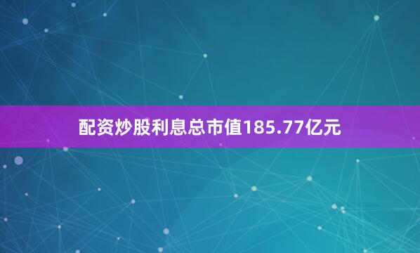 配资炒股利息总市值185.77亿元