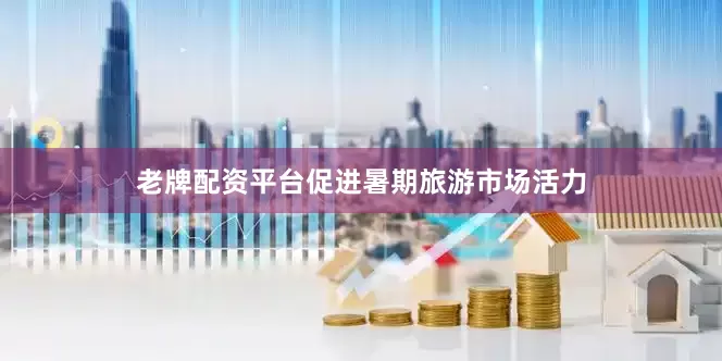 老牌配资平台促进暑期旅游市场活力
