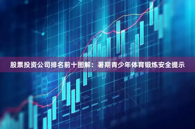 股票投资公司排名前十图解：暑期青少年体育锻炼安全提示