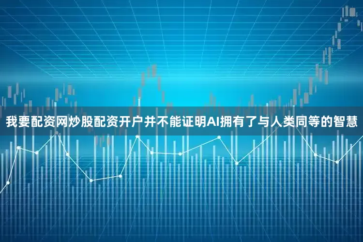 我要配资网炒股配资开户并不能证明AI拥有了与人类同等的智慧