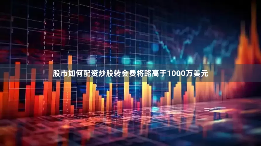 股市如何配资炒股转会费将略高于1000万美元