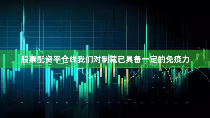 股票配资平仓线我们对制裁已具备一定的免疫力