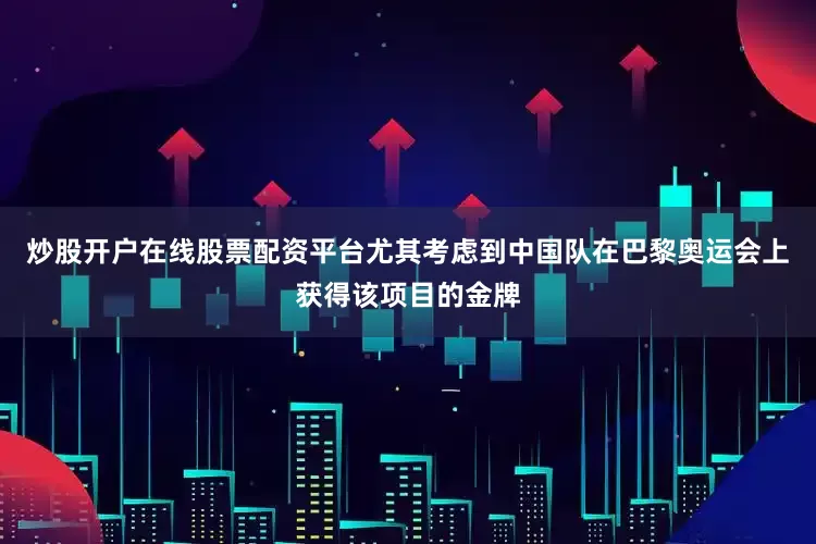 炒股开户在线股票配资平台尤其考虑到中国队在巴黎奥运会上获得该项目的金牌
