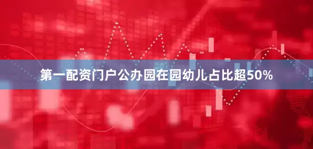 第一配资门户公办园在园幼儿占比超50%