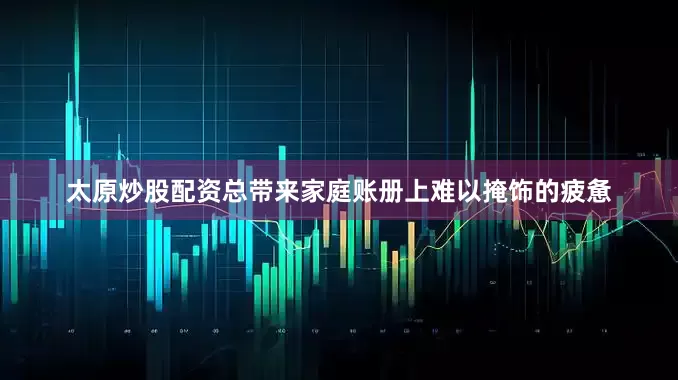 太原炒股配资总带来家庭账册上难以掩饰的疲惫