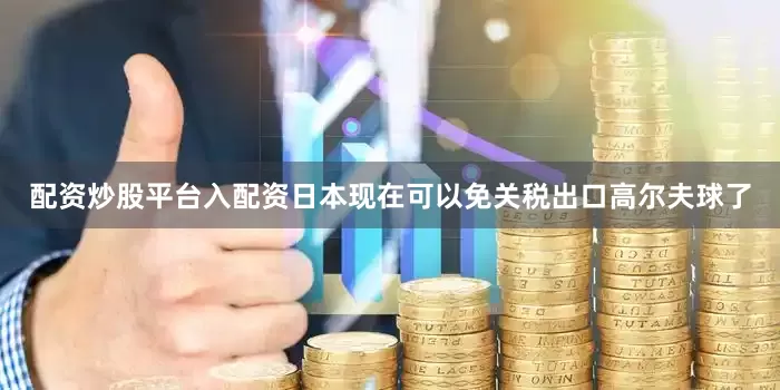 配资炒股平台入配资日本现在可以免关税出口高尔夫球了
