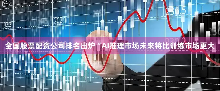 全国股票配资公司排名出炉“AI推理市场未来将比训练市场更大
