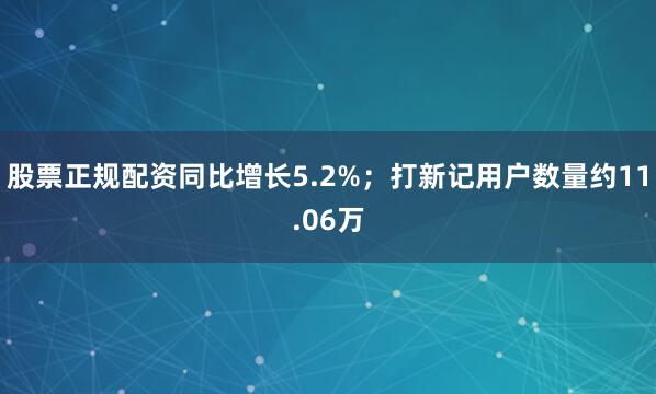 股票正规配资同比增长5.2%；打新记用户数量约11.06万