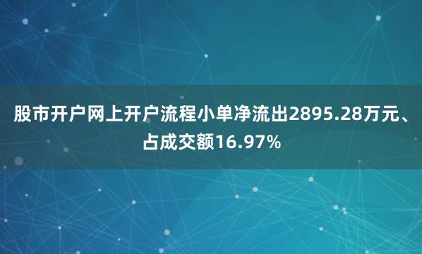 股市开户网上开户流程小单净流出2895.28万元、占成交额16.97%